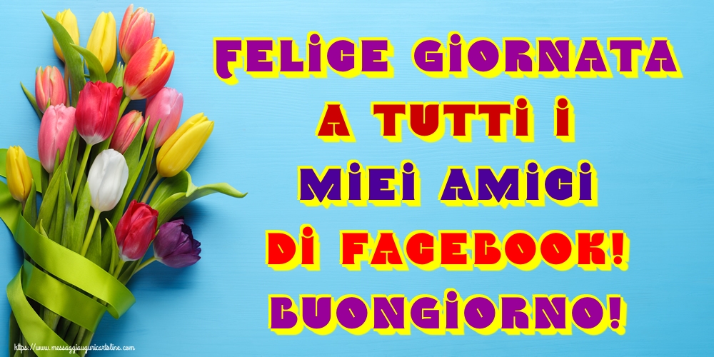 Cartoline di buongiorno - Felice giornata a tutti i miei amici di facebook! Buongiorno! - messaggiauguricartoline.com