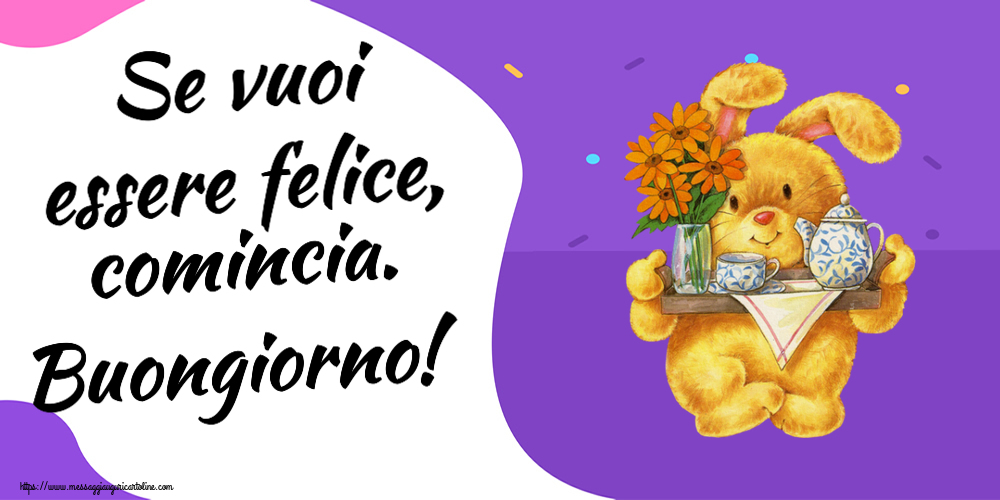 Buongiorno Se vuoi essere felice, comincia. Buongiorno!