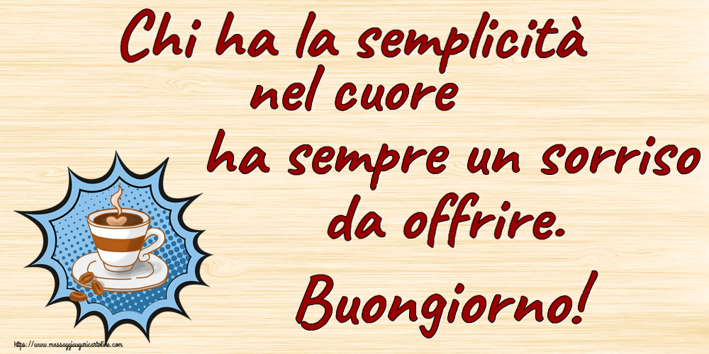 Buongiorno Chi ha la semplicità nel cuore ha sempre un sorriso da offrire. Buongiorno! ~ tazza di caffè