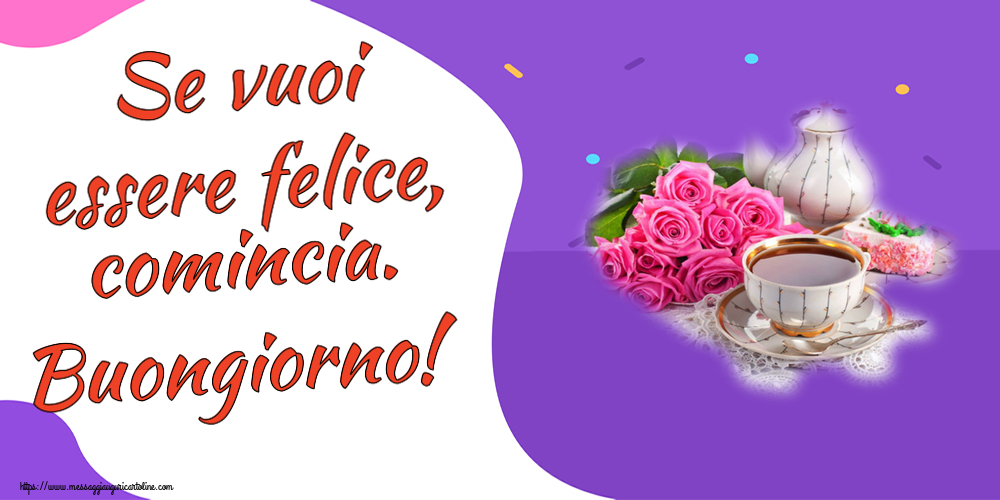 Cartoline di buongiorno - Se vuoi essere felice, comincia. Buongiorno! ~ composizione con tè e fiori - messaggiauguricartoline.com
