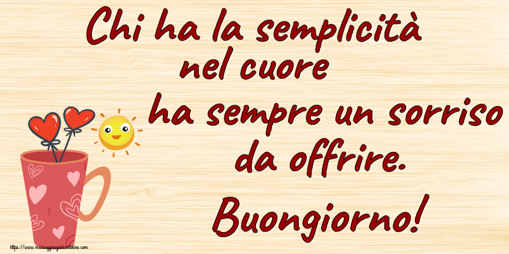 Buongiorno Chi ha la semplicità nel cuore ha sempre un sorriso da offrire. Buongiorno! ~ caffè del mattino