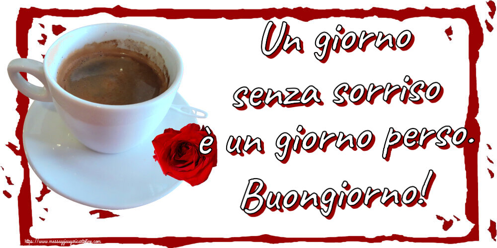 Buongiorno Un giorno senza sorriso è un giorno perso. Buongiorno! ~ caffè e rosa