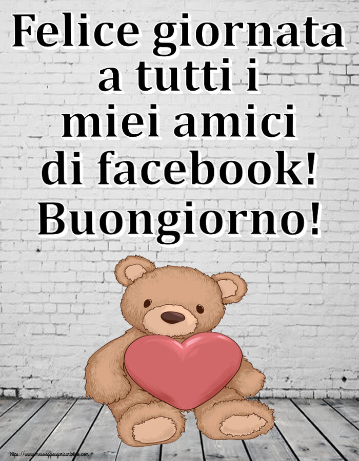 Cartoline di buongiorno - Felice giornata a tutti i miei amici di facebook! Buongiorno! ~ Teddy con cuore - messaggiauguricartoline.com