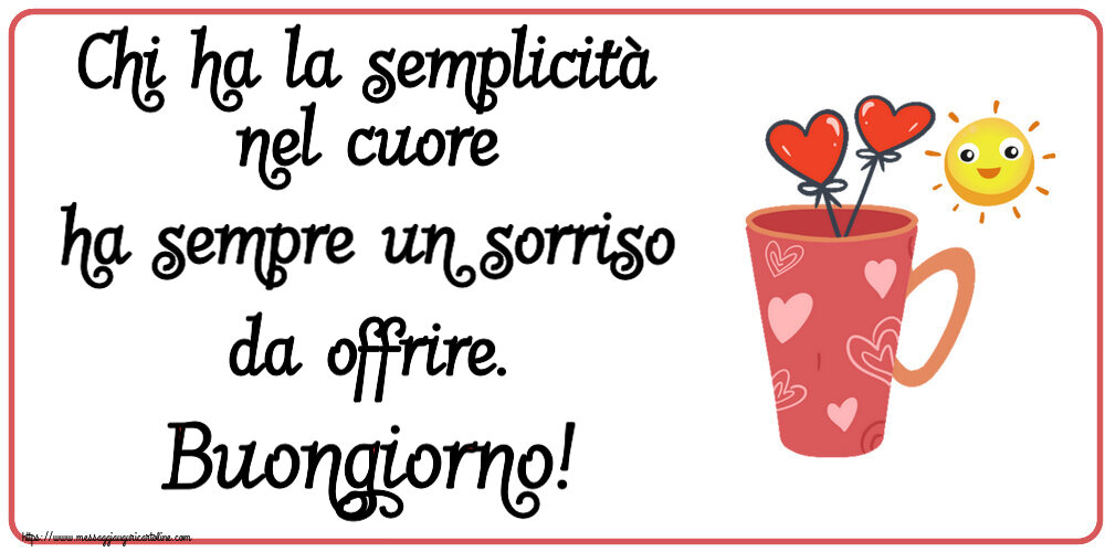 Buongiorno Chi ha la semplicità nel cuore ha sempre un sorriso da offrire. Buongiorno! ~ caffè del mattino