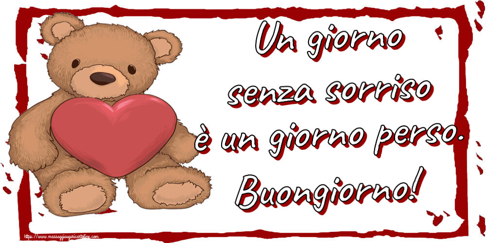 Buongiorno Un giorno senza sorriso è un giorno perso. Buongiorno! ~ Teddy con cuore