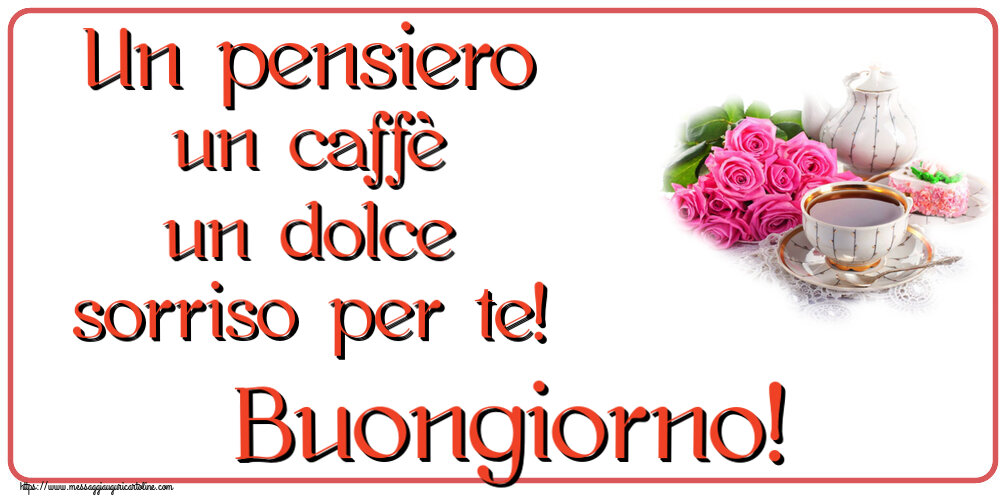 Buongiorno Un pensiero un caffè un dolce sorriso per te! Buongiorno! ~ composizione con tè e fiori