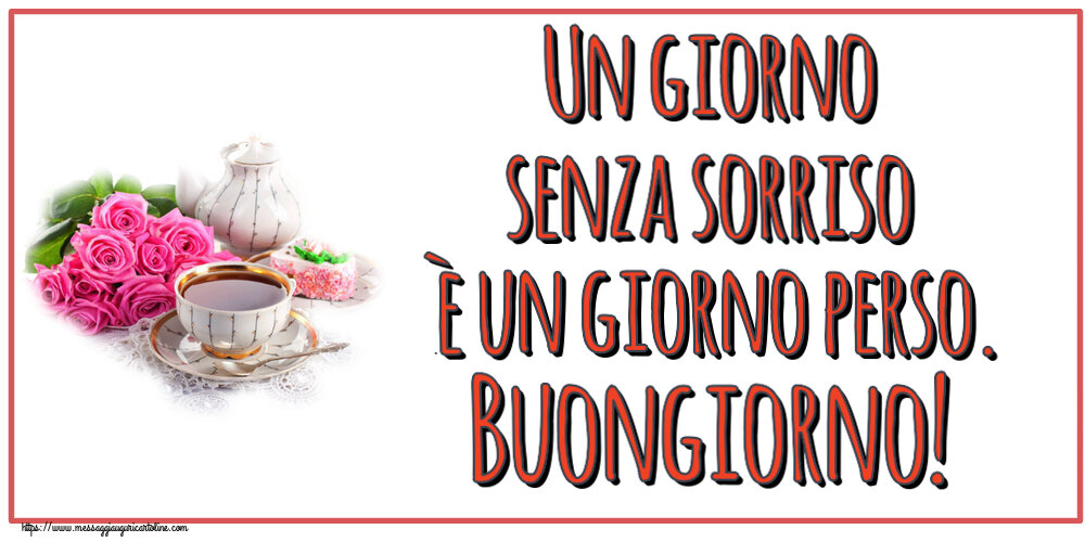 Buongiorno Un giorno senza sorriso è un giorno perso. Buongiorno! ~ composizione con tè e fiori