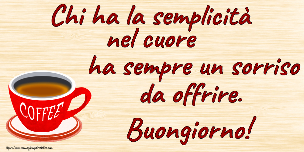Buongiorno Chi ha la semplicità nel cuore ha sempre un sorriso da offrire. Buongiorno! ~ tazza di caffè rosso