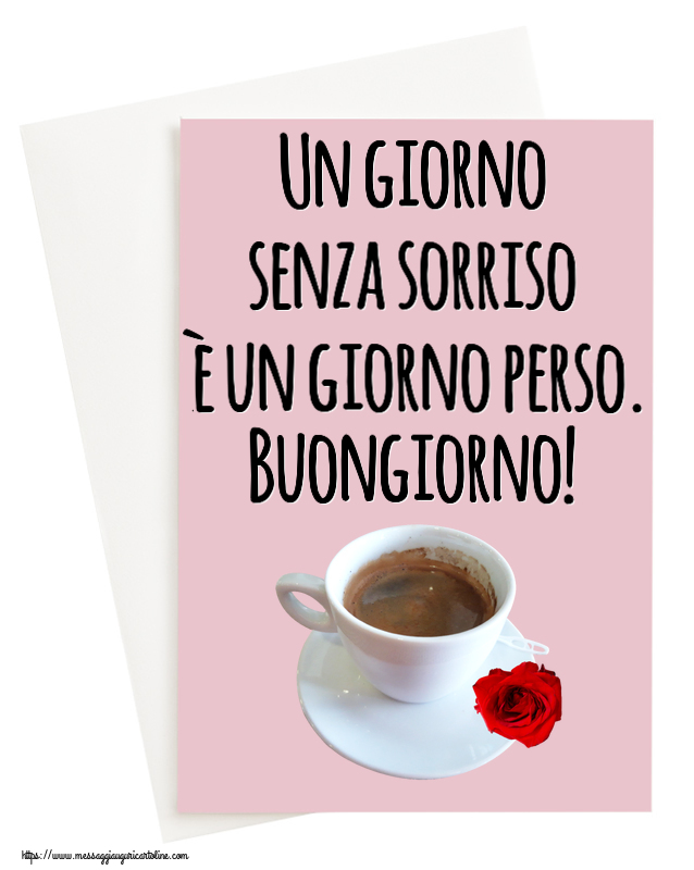 Buongiorno Un giorno senza sorriso è un giorno perso. Buongiorno! ~ caffè e rosa