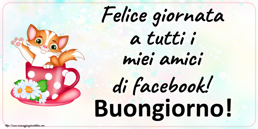 Felice giornata a tutti i miei amici di facebook! Buongiorno!