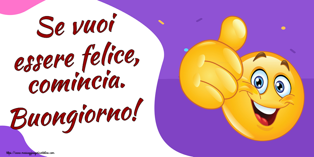 Se vuoi essere felice, comincia. Buongiorno! ~ emoticoana Like