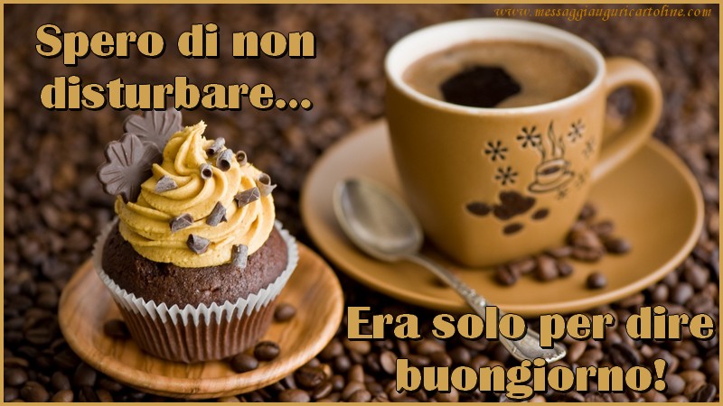 Buongiorno Spero di non disturbare… Era solo per dire buongiorno!