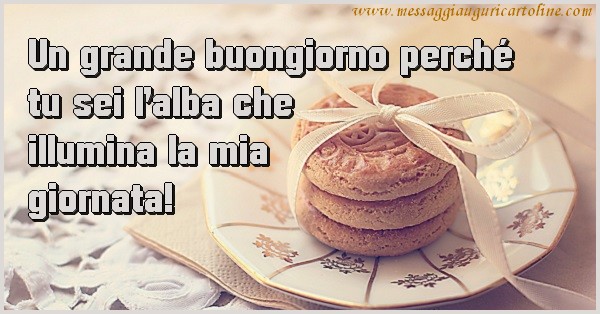 Un grande buongiorno perché tu sei l’alba che  illumina la mia giornata!