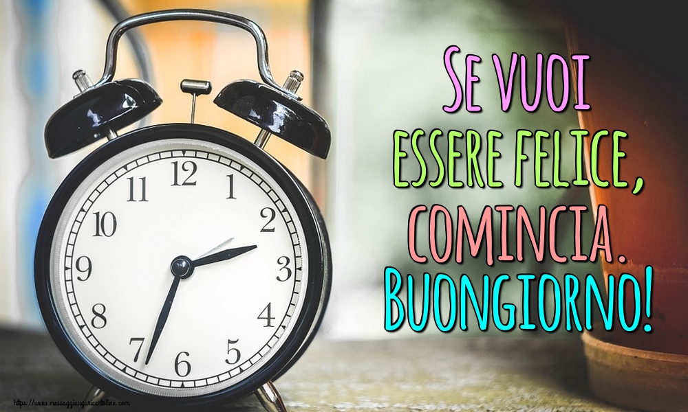 Se vuoi essere felice, comincia. Buongiorno!