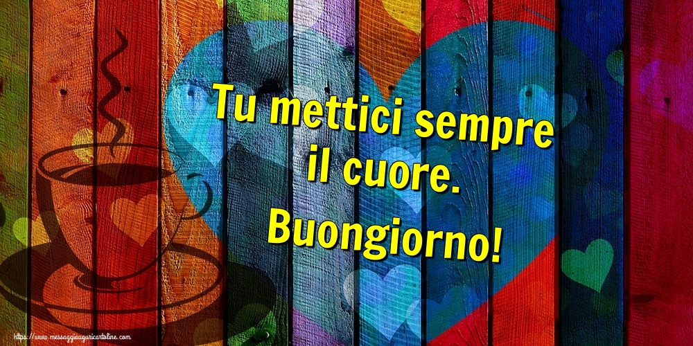 Tu mettici sempre il cuore. Buongiorno!