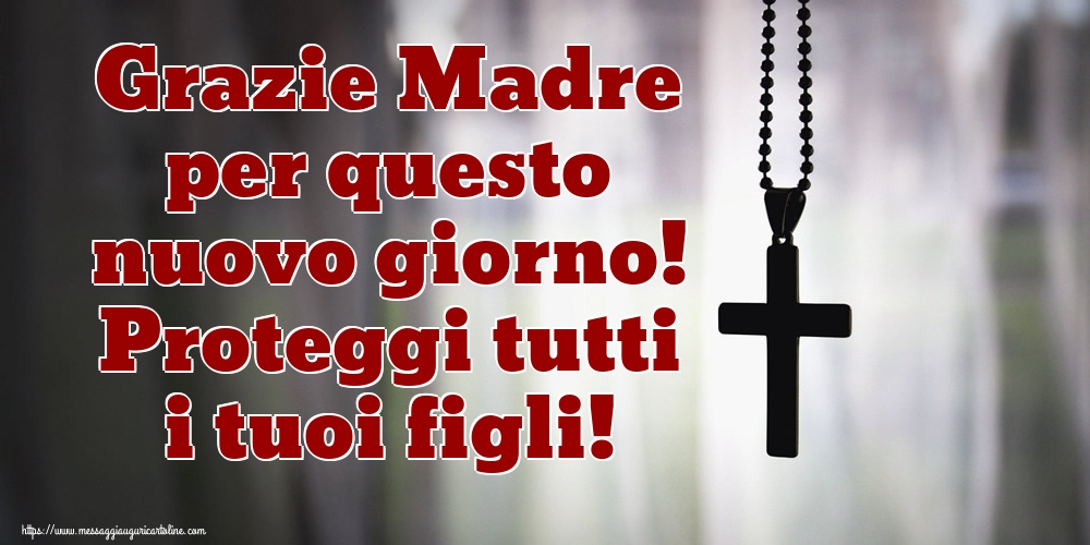 Grazie Madre per questo nuovo giorno! Proteggi tutti i tuoi figli!