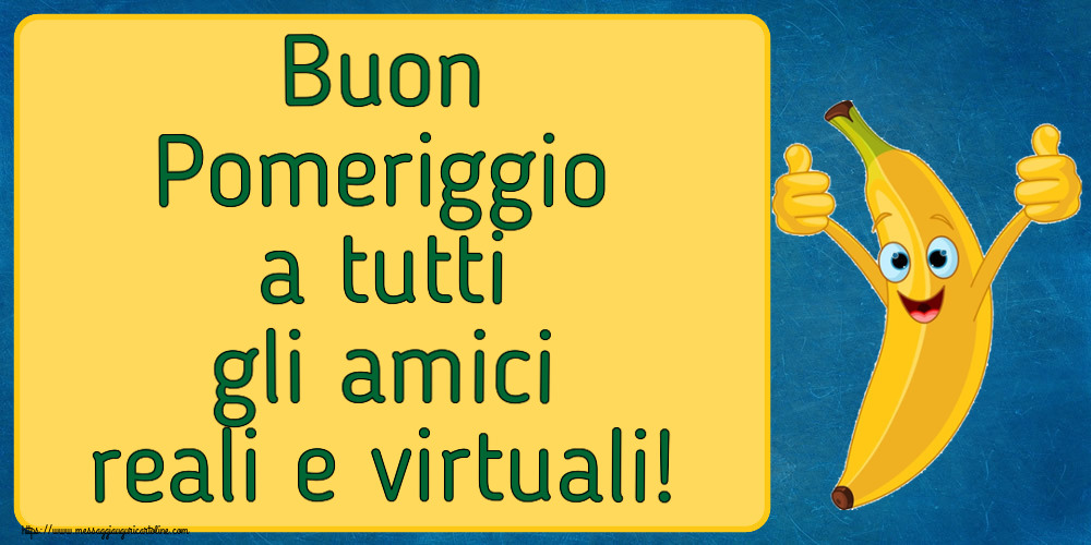 Buon Pomeriggio Buon Pomeriggio a tutti gli amici reali e virtuali!