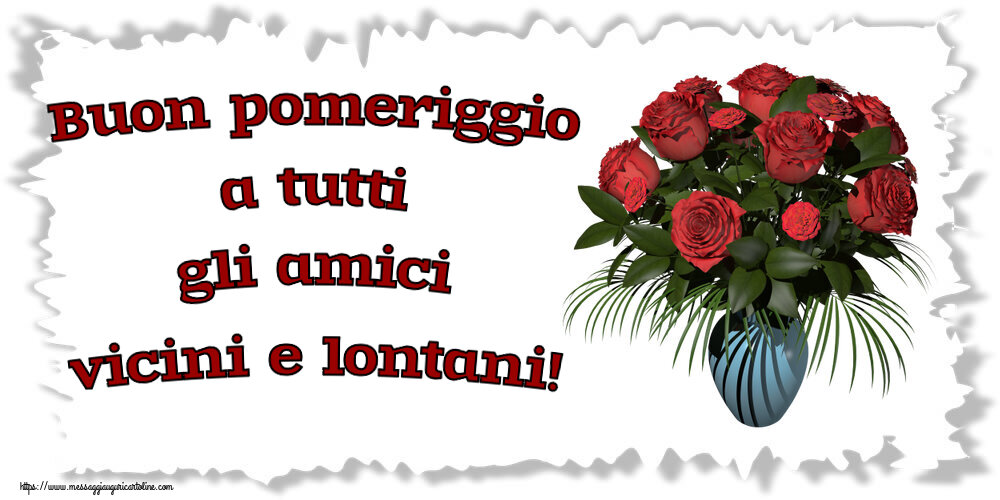 Buon Pomeriggio Buon pomeriggio a tutti gli amici vicini e lontani! ~ vaso con rose