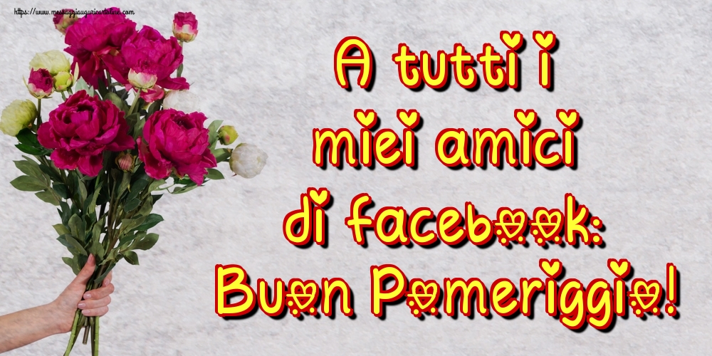 A tutti i miei amici di facebook: Buon Pomeriggio!