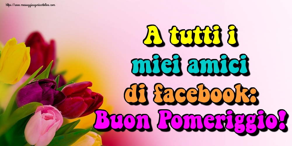 A tutti i miei amici di facebook: Buon Pomeriggio!