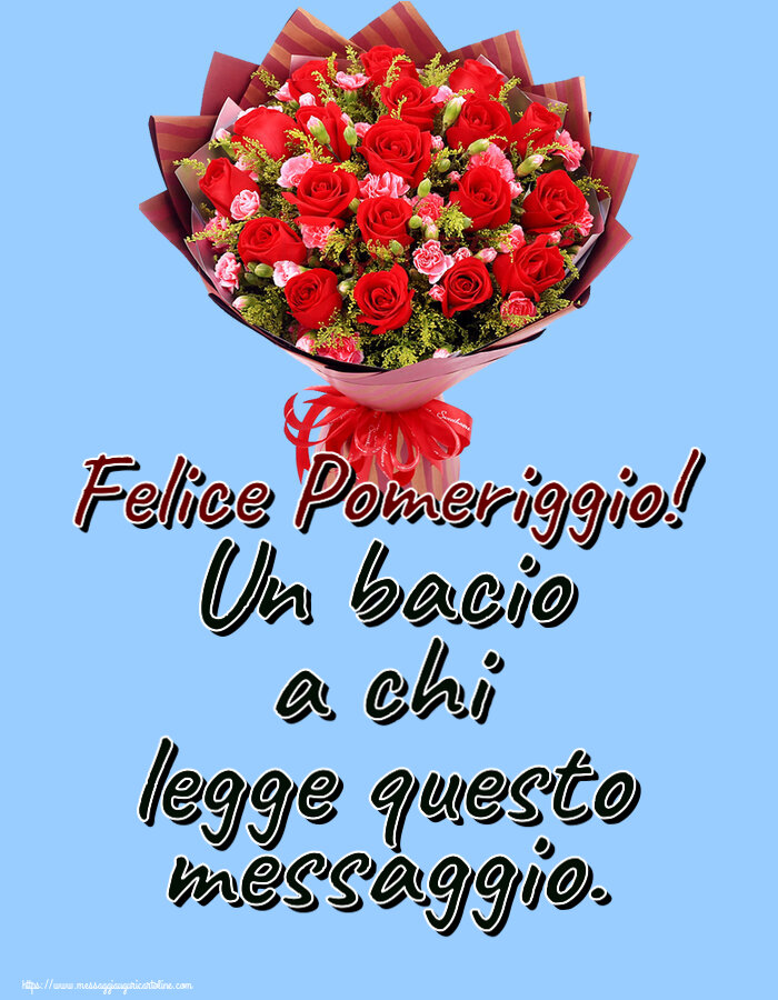 Buon Pomeriggio Un bacio a chi legge questo messaggio. Felice Pomeriggio! ~ rose rosse e garofani
