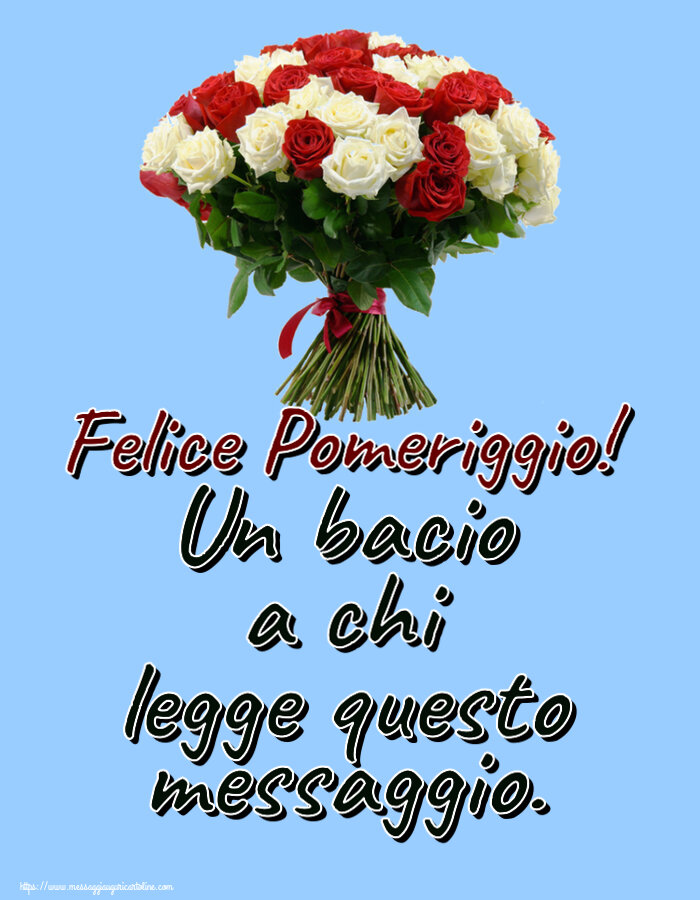 Buon Pomeriggio Un bacio a chi legge questo messaggio. Felice Pomeriggio! ~ bouquet di rose rosse e bianche