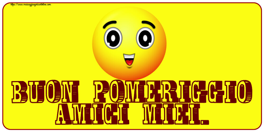 Buon Pomeriggio Buon Pomeriggio Amici miei.