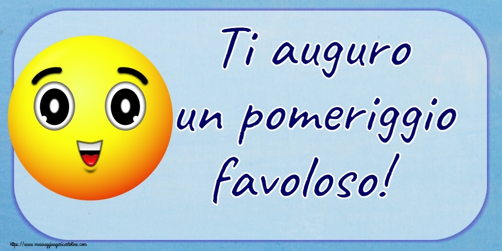 Buon Pomeriggio Ti auguro un pomeriggio favoloso!