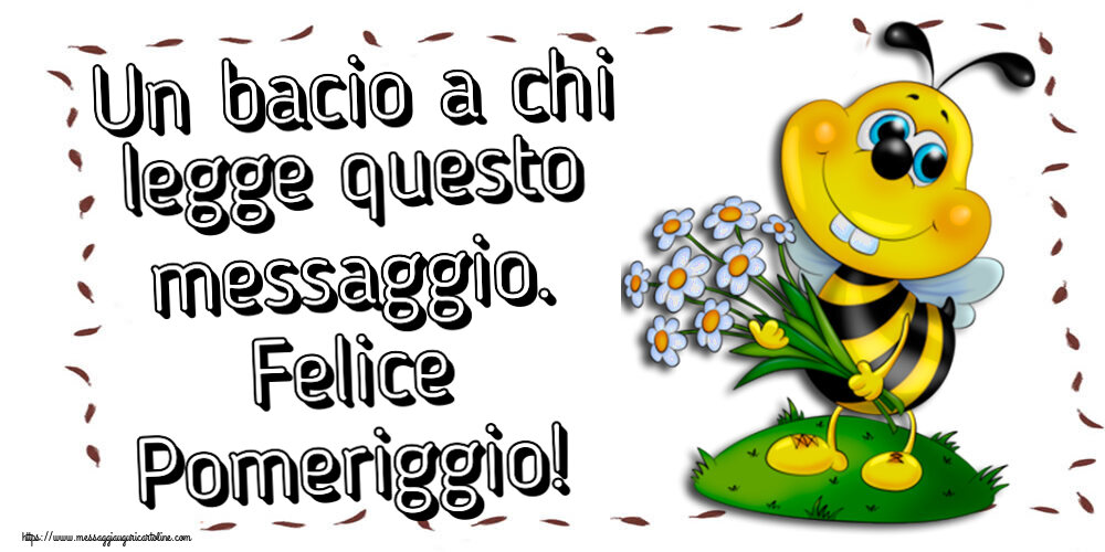 Un bacio a chi legge questo messaggio. Felice Pomeriggio!