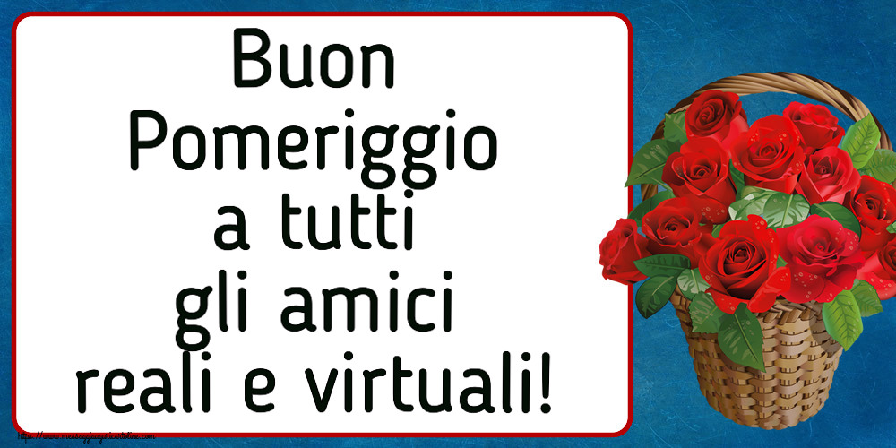 Buon Pomeriggio Buon Pomeriggio a tutti gli amici reali e virtuali! ~ rose rosse nel cesto