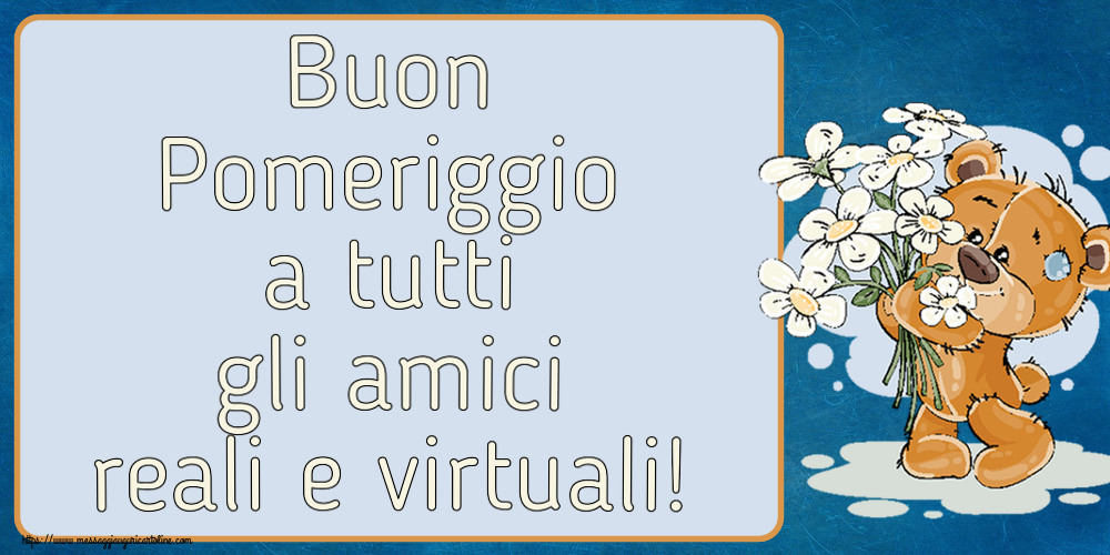 Buon Pomeriggio Buon Pomeriggio a tutti gli amici reali e virtuali! ~ orsacchiotto con fiori