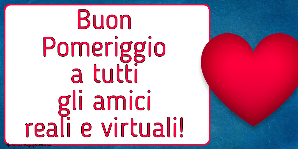 Buon Pomeriggio a tutti gli amici reali e virtuali! ~ cuore rosso