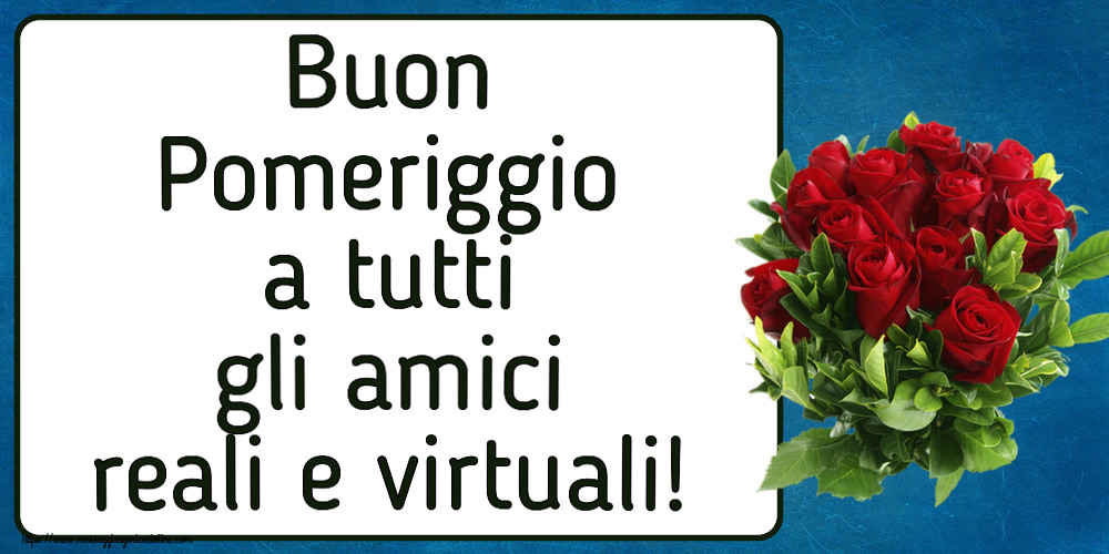 Buon Pomeriggio Buon Pomeriggio a tutti gli amici reali e virtuali! ~ rose rosse