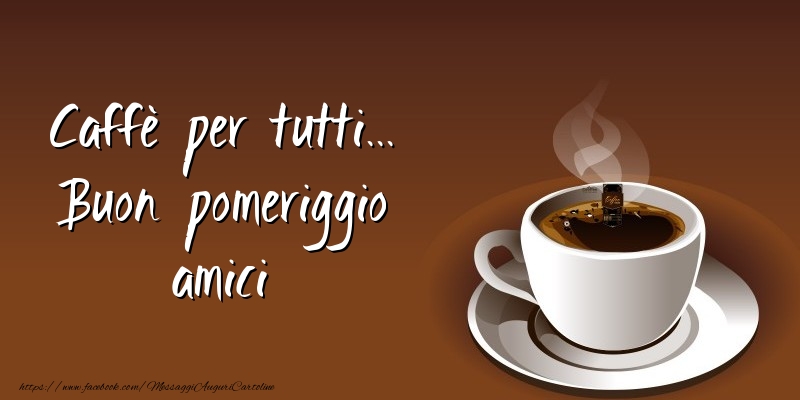 Caffè per tutti... Buon pomeriggio amici