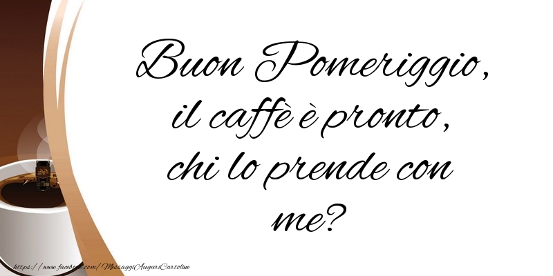 Buon Pomeriggio, il caffè è pronto, chi lo prende con me?