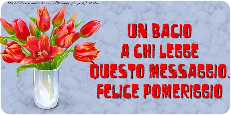 Buon Pomeriggio Un bacio a chi legge questo messaggio. Felice Pomeriggio