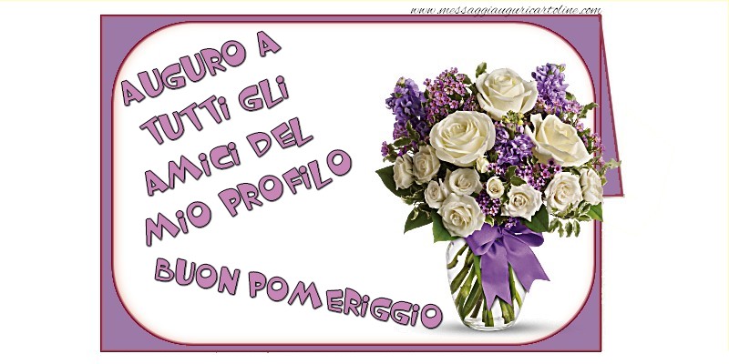 Auguro a tutti gli amici del mio profilo Buon Pomeriggio