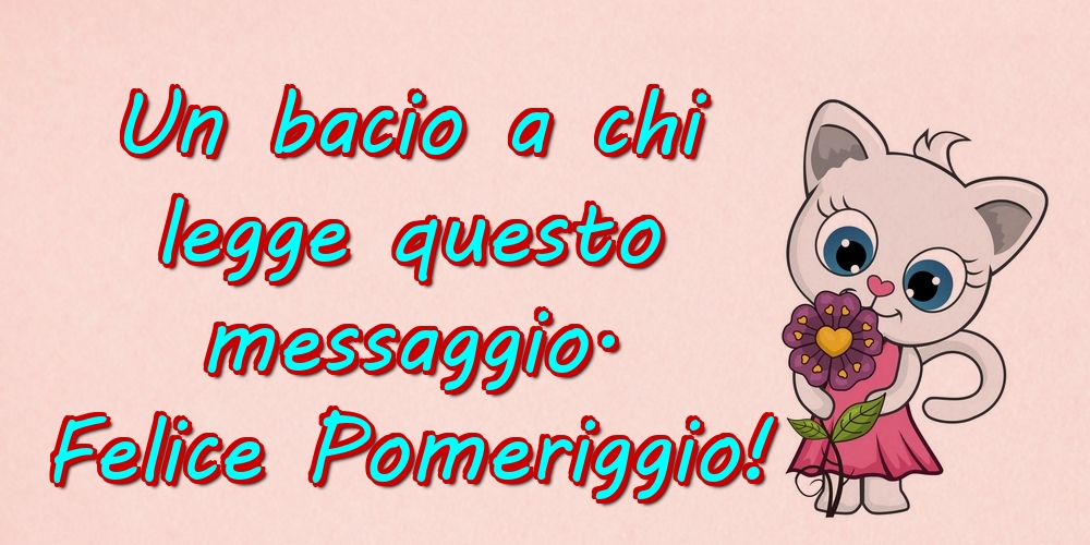 Buon Pomeriggio Un bacio a chi legge questo messaggio. Felice Pomeriggio!