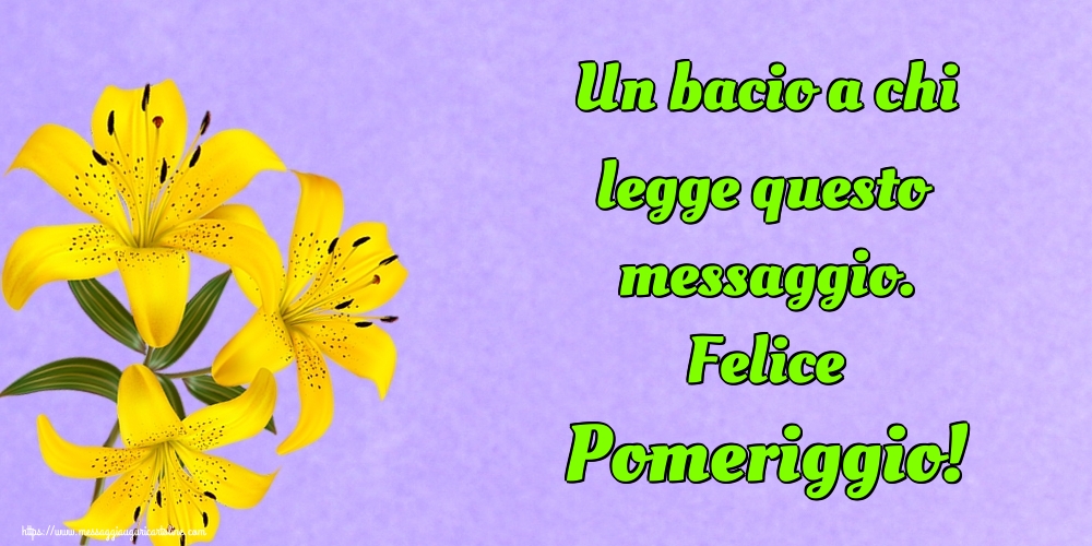 Un bacio a chi legge questo messaggio. Felice Pomeriggio!