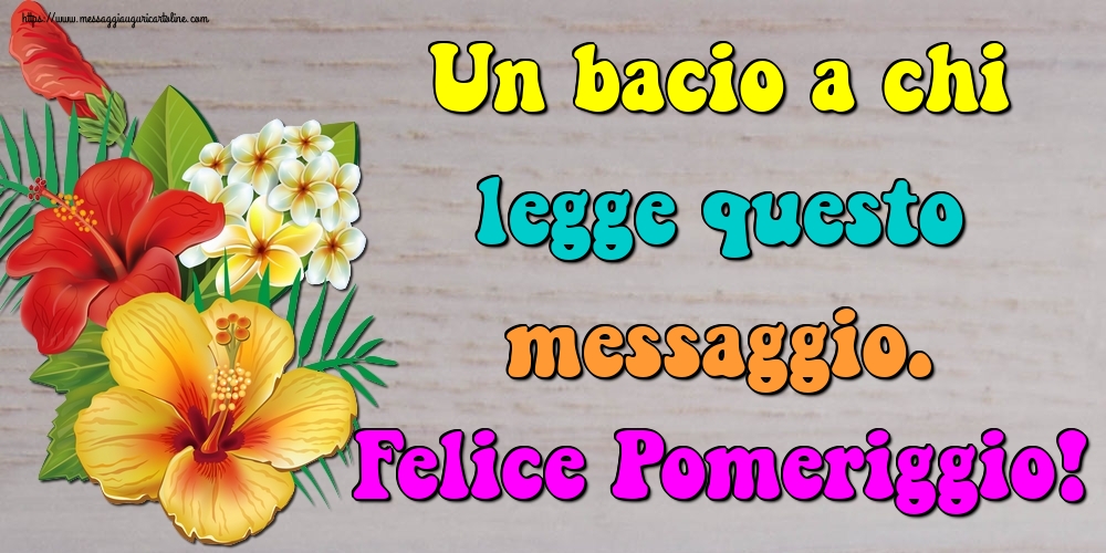 Un bacio a chi legge questo messaggio. Felice Pomeriggio!