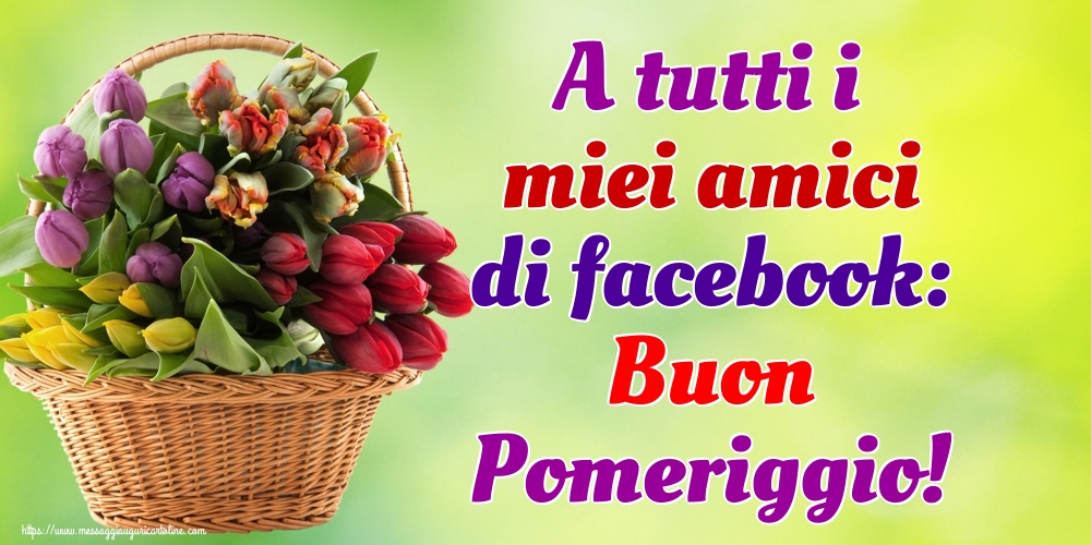 A tutti i miei amici di facebook: Buon Pomeriggio!