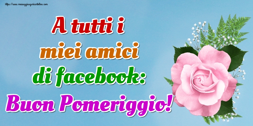 A tutti i miei amici di facebook: Buon Pomeriggio!