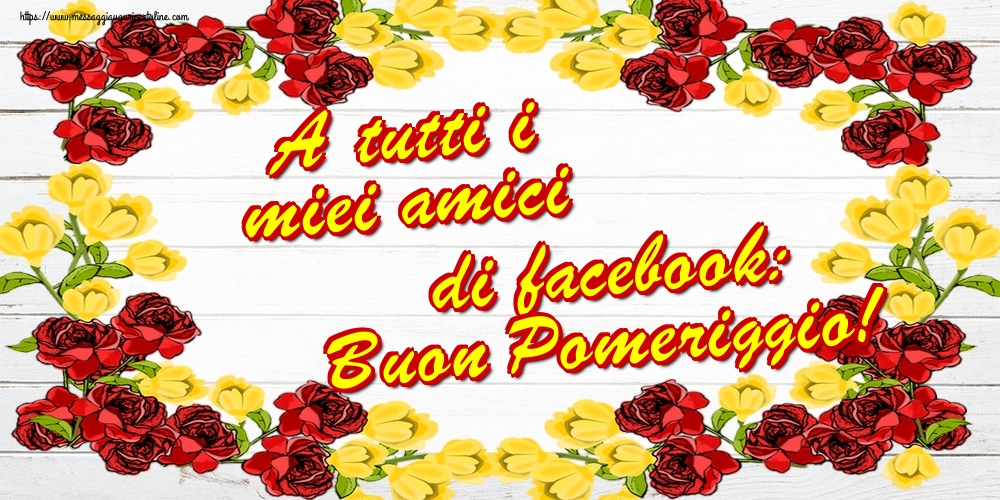 A tutti i miei amici di facebook: Buon Pomeriggio!