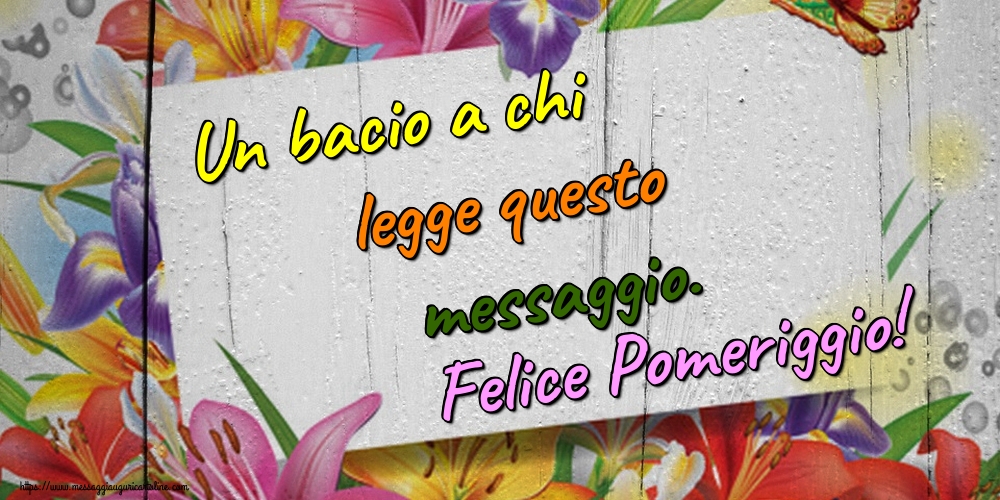 Un bacio a chi legge questo messaggio. Felice Pomeriggio!
