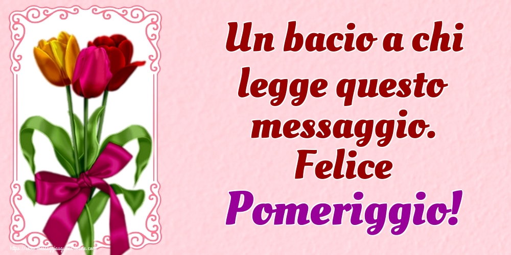 Un bacio a chi legge questo messaggio. Felice Pomeriggio!