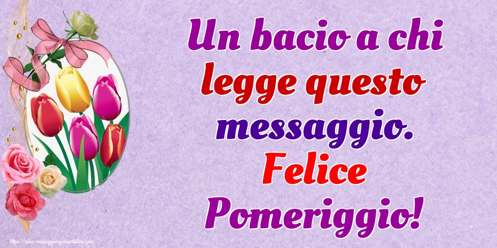 Un bacio a chi legge questo messaggio. Felice Pomeriggio!
