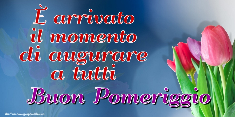 È arrivato il momento di augurare a tutti Buon Pomeriggio