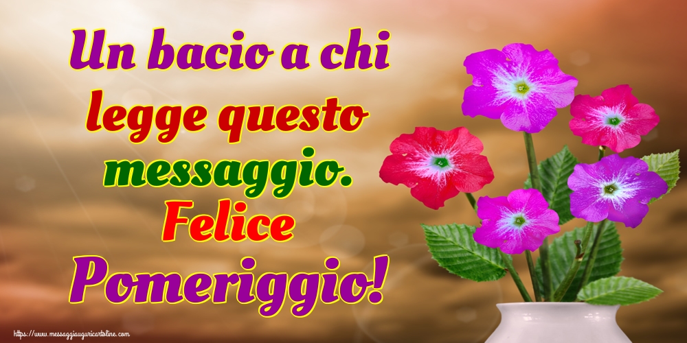 Un bacio a chi legge questo messaggio. Felice Pomeriggio!