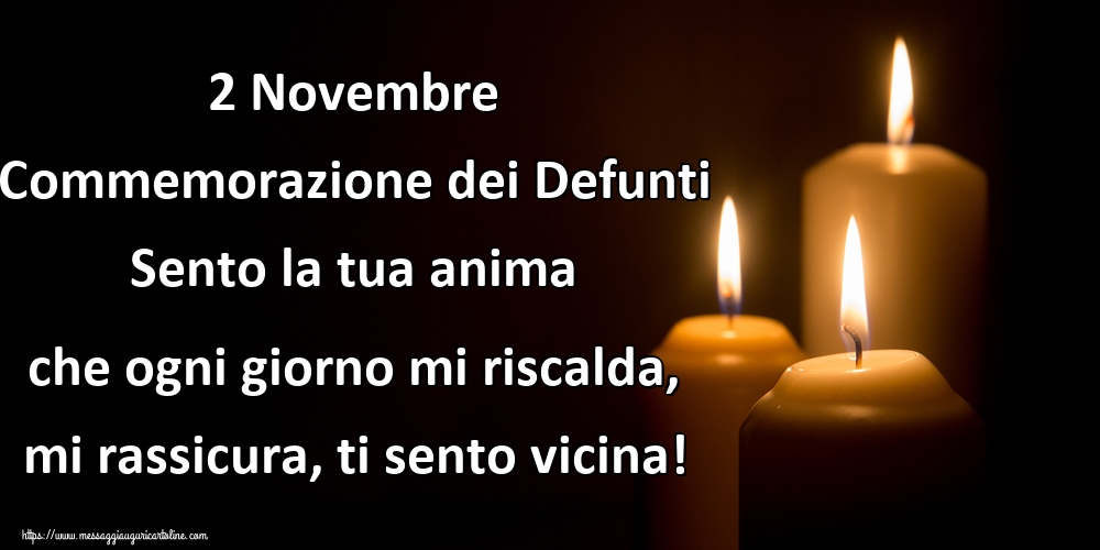 2 Novembre Commemorazione dei Defunti Sento la tua anima che ogni giorno mi riscalda, mi rassicura, ti sento vicina!