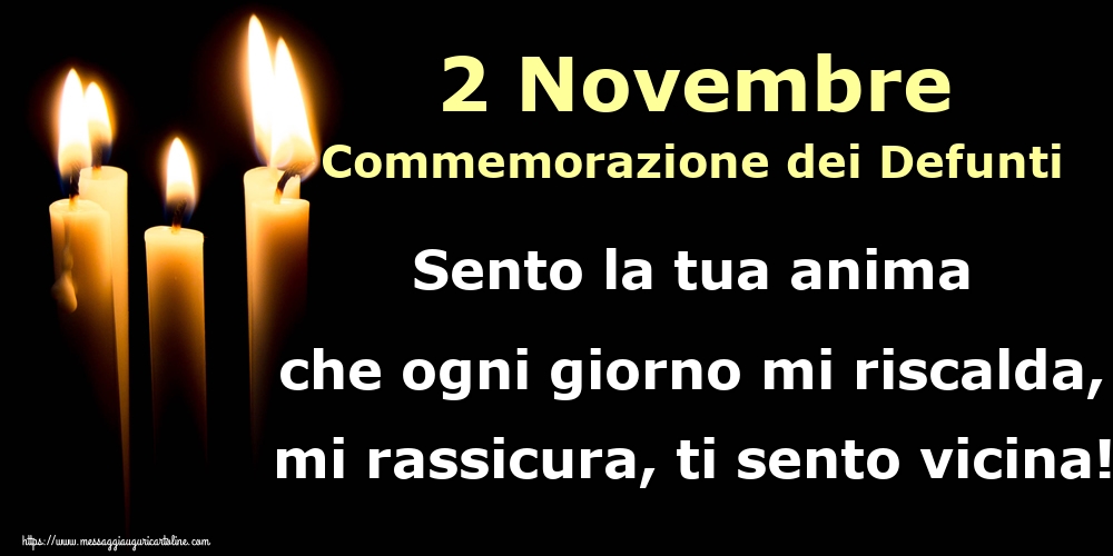 2 Novembre Commemorazione dei Defunti Sento la tua anima che ogni giorno mi riscalda, mi rassicura, ti sento vicina!